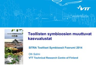 Teollisten symbioosien muuttuvat
kasvualustat
SITRA Teolliset Symbioosit Foorumi 2014
Olli Salmi
VTT Technical Research Centre of Finland
 
