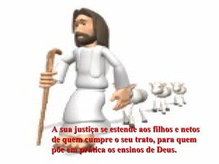   A sua justiça se estende aos filhos e netos de quem cumpre o seu trato, para quem põe em prática os ensinos de Deus. 