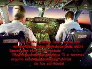 Salmo 106 47-  Á Senhor, nosso Deus, salva-nos agora! Reúne o teu povo espalhado entre as nações.  Então daremos graças a Ti e teremos orgulho em poder cantar as glórias  da tua santidade!  48-  Bendito seja o Senhor, o Deus de Israel, por toda a eternidade.  Todo o povo de Israel diga  "Amém! Aleluia!"  