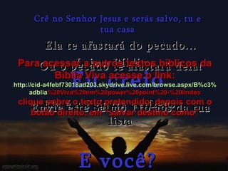 Crê no Senhor Jesus e serás salvo, tu e tua casa Eu creio E você? Leia a Bíblia Ela é a Palavra de Deus. Ela te afastará do pecado... Ou o pecado te afastará dela! Envie este Salmo 116 aos da tua lista Para acessar a outros textos bíblicos da Bíblia Viva acesse o link: http :// cid -a4febf73018ad203. skydrive . live .com/ browse . aspx /B%c3% adblia %20Viva%20em%20power%20point%20-%20lindos clique sobre o texto pretendido, depois com o botão direito, em “salvar destino como” 