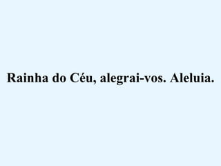 Rainha do Céu, alegrai-vos. Aleluia. 