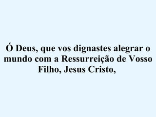 Ó Deus, que vos dignastes alegrar o mundo com a Ressurreição de Vosso Filho, Jesus Cristo,  