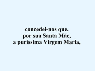 concedei-nos que,  por sua Santa Mãe,  a puríssima Virgem Maria,  