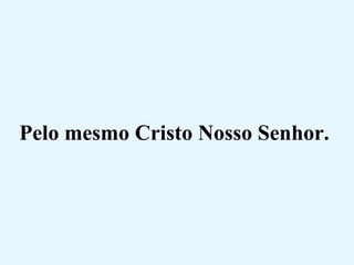 Pelo mesmo Cristo Nosso Senhor.  