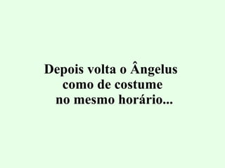 Depois volta o Ângelus  como de costume  no mesmo horário... 