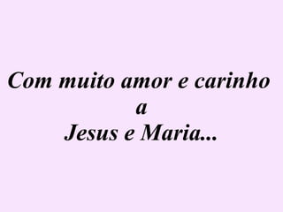 Com muito amor e carinho  a Jesus e Maria... 