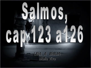 Salmos, cap 123 a126 LEIA  A  BÍBLIA Bíblia Viva 