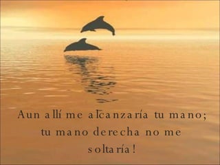 Aun allí me alcanzaría tu mano; tu mano derecha no me soltaría! 