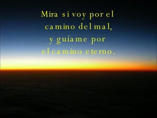 Mira si voy por el  camino del mal, y guíame por  el camino eterno. 