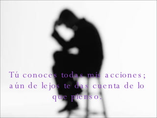 Tú conoces todas mis acciones; aún de lejos te das cuenta de lo que pienso. 