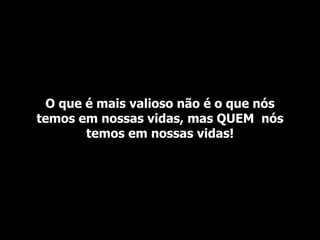 O que é mais valioso não é o que nós temos em nossas vidas, mas QUEM  nós temos em nossas vidas! 