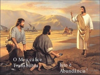 O Meu cálice Transborda,  Isto é Abundância! 