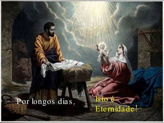 Por longos dias, Isto é Eternidade! 