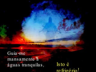 Guia-me mansamente a águas tranquílas, Isto é refrigério! 