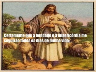 Certamente que a bondade e a misericórdia me seguirão todos os dias de minha vida; 