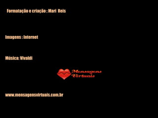 Formatação e criação ; Mari  Reis Imagens : Internet Música: Vivaldi www.mensagensvirtuais.com.br 