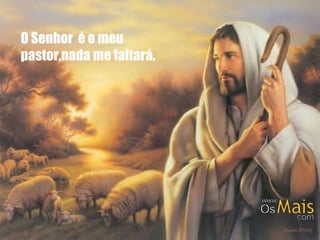O Senhor  é o meu pastor,nada me faltará. 