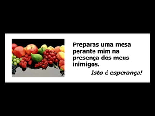 Preparas uma mesa perante mim na presença dos meus inimigos. Isto é esperança! 
