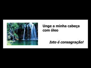 Unge a minha cabeça com óleo Isto é consagração! 