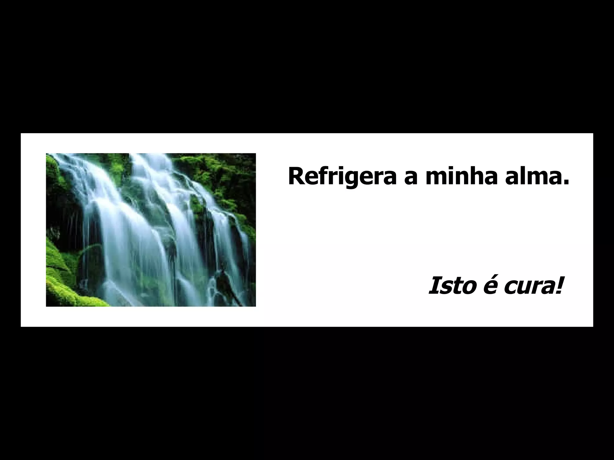 Refrigera a minha alma. Isto é cura!