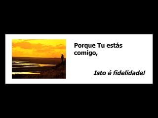 Porque Tu estás comigo, Isto é fidelidade! 