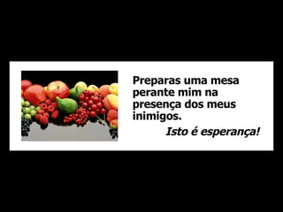 Preparas uma mesa perante mim na presença dos meus inimigos. Isto é esperança! 