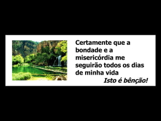 Certamente que a bondade e a misericórdia me seguirão todos os dias de minha vida Isto é bênção! 