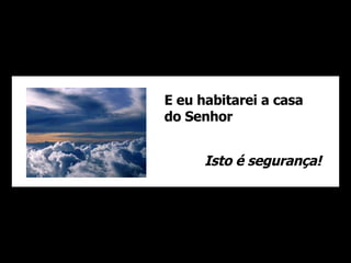E eu habitarei a casa do Senhor Isto é segurança! 