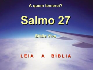 A quem temerei? Salmo 27 Bíblia Viva L E I A  A  B Í B L I A 