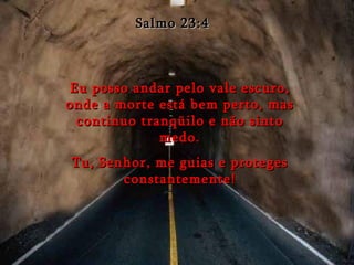 Eu posso andar pelo vale escuro, onde a morte está bem perto, mas continuo tranqüilo e não sinto medo. Tu, Senhor, me guias e proteges constantemente! Salmo 23:4 
