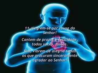 11-Alegrem-se por causa do Senhor! Cantem de prazer e felicidade, todos vocês, justos. Sim, vibrem de alegria todos os que procuram sinceramente agradar ao Senhor! 