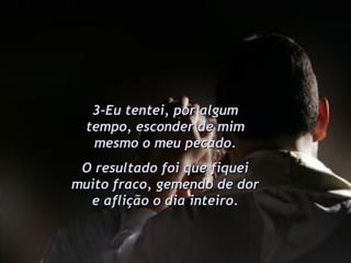 3-Eu tentei, por algum tempo, esconder de mim mesmo o meu pecado. O resultado foi que fiquei muito fraco, gemendo de dor e aflição o dia inteiro. 
