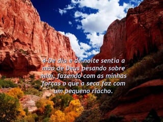 4-De dia e de noite sentia a mão de Deus pesando sobre mim, fazendo com as minhas forças o que a seca faz com um pequeno riacho. 