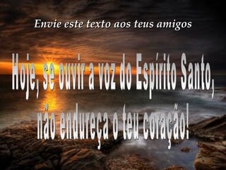 Hoje, se ouvir a voz do Espírito Santo, não endureça o teu coração! Envie este texto aos teus amigos 