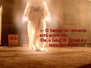 11 - O Senhor do Universo está entre nós;  Ele, o Deus de Israel é a nossa proteção! 