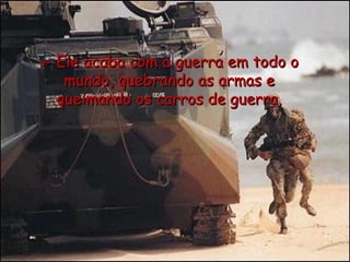 9 - Ele acaba com a guerra em todo o mundo, quebrando as armas e queimando os carros de guerra. 
