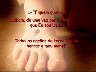 10 - “Fiquem quietos! Saibam, de uma vez por todas,  que Eu sou Deus! Todas as nações da terra hão de honrar o meu nome!” 