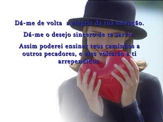 Dá-me de volta  a alegria da tua salvação.  Dá-me o desejo sincero de te servir. Assim poderei ensinar teus caminhos a outros pecadores, e eles voltarão a ti arrependidos. 
