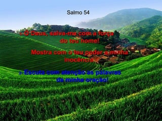 Salmo 54 1-  Ó Deus, salva-me com a força  do teu nome! Mostra com o teu poder a minha inocência. 2-   Escuta com atenção as palavras  da minha oração! 