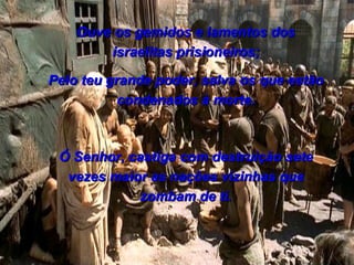 Ouve os gemidos e lamentos dos israelitas prisioneiros; Pelo teu grande poder, salva os que estão condenados à morte. Ó Senhor, castiga com destruição sete vezes maior as nações vizinhas que zombam de ti. 