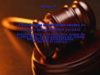 4- Tu defendes minha justa causa e os meus direitos. Como juiz, Tu te assentas no trono e me fazes justiça. Salmo 9 5- Tu corriges os erros das nações e castigas com a morte o pecador desobediente, riscando seu nome da memória da humanidade. 