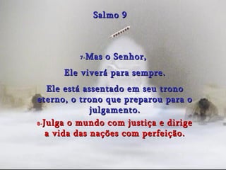 7- Mas o Senhor,  Ele viverá para sempre. Ele está assentado em seu trono eterno, o trono que preparou para o julgamento. Salmo 9 8- Julga o mundo com justiça e dirige a vida das nações com perfeição. 