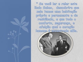 " Se você ler e reler este lindo Salmo,  descobrira que nele temos uma habitação própria e permanente e de residência, e que todo o conforto, segurança, e afeição qual o coração humano é encontrada nEle. 