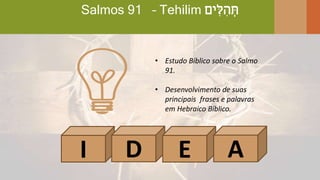 Salmos 91 – Tehilim ‫ים‬ ִ‫ל‬ ִ‫ה‬ ְּ‫ת‬
I D E A
• Estudo Bíblico sobre o Salmo
91.
• Desenvolvimento de suas
principais frases e palavras
em Hebraico Bíblico.
 