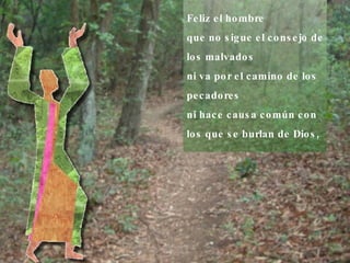 Feliz el hombre que no sigue el consejo de los malvados ni va por el camino de los pecadores ni hace causa común con los que se burlan de Dios,