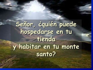 Señor, ¿quién puede hospedarse en tu tienda y habitar en tu monte santo? 
