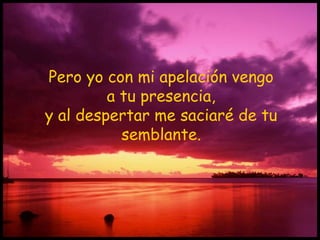 Pero yo con mi apelación vengo
a tu presencia,
y al despertar me saciaré de tu
semblante.
 
