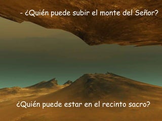 - ¿Quién puede subir el monte del Señor?
¿Quién puede estar en el recinto sacro?
 