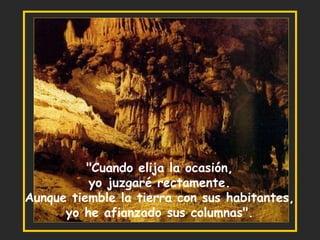 "Cuando elija la ocasión, yo juzgaré rectamente. Aunque tiemble la tierra con sus habitantes, yo he afianzado sus columnas". 