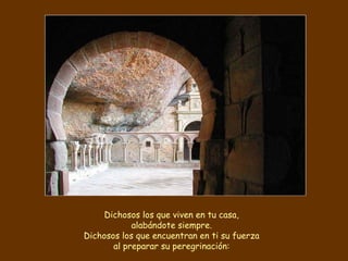 Dichosos los que viven en tu casa,
alabándote siempre.
Dichosos los que encuentran en ti su fuerza
al preparar su peregrinación:
 